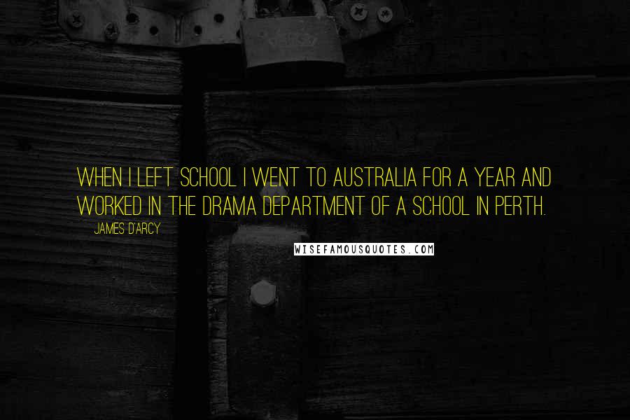 James D'arcy Quotes: When I left school I went to Australia for a year and worked in the drama department of a school in Perth.