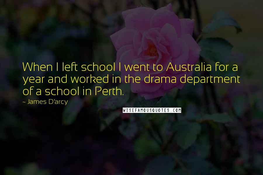 James D'arcy Quotes: When I left school I went to Australia for a year and worked in the drama department of a school in Perth.