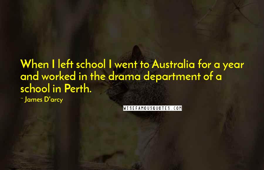 James D'arcy Quotes: When I left school I went to Australia for a year and worked in the drama department of a school in Perth.