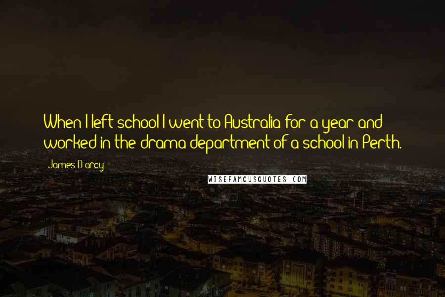 James D'arcy Quotes: When I left school I went to Australia for a year and worked in the drama department of a school in Perth.