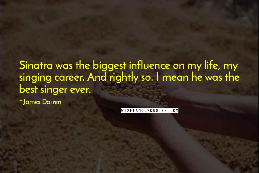 James Darren Quotes: Sinatra was the biggest influence on my life, my singing career. And rightly so. I mean he was the best singer ever.