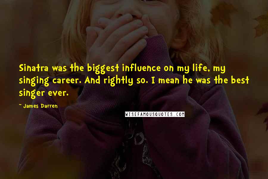 James Darren Quotes: Sinatra was the biggest influence on my life, my singing career. And rightly so. I mean he was the best singer ever.