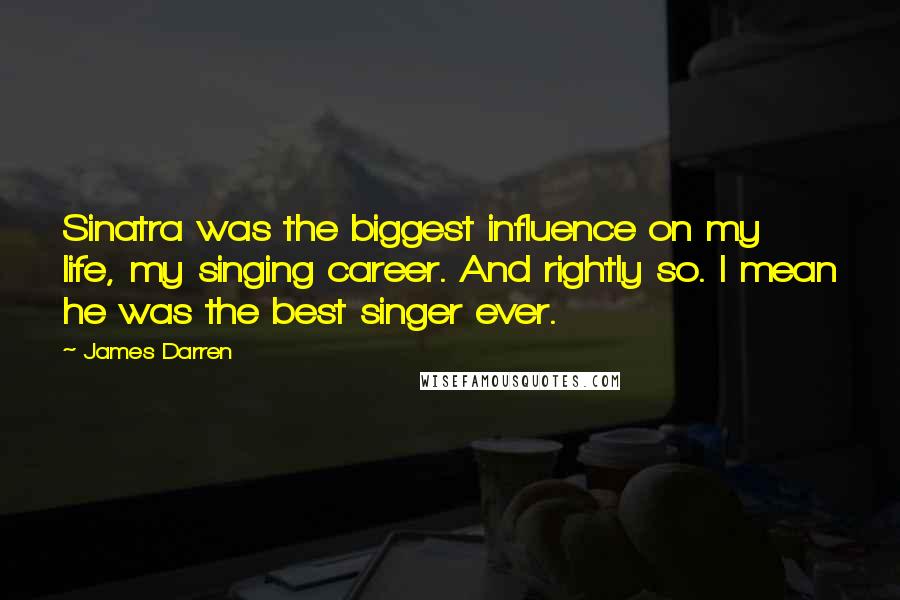James Darren Quotes: Sinatra was the biggest influence on my life, my singing career. And rightly so. I mean he was the best singer ever.