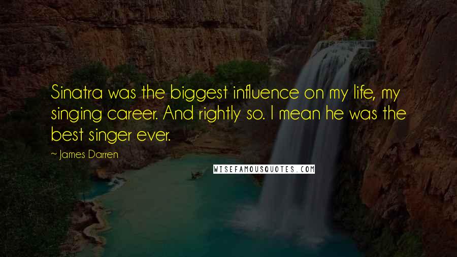 James Darren Quotes: Sinatra was the biggest influence on my life, my singing career. And rightly so. I mean he was the best singer ever.