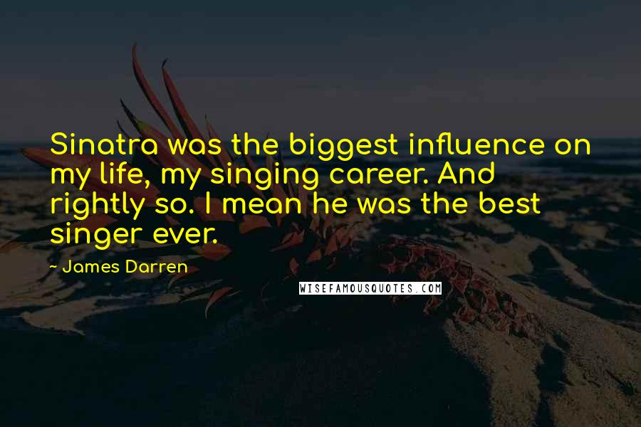 James Darren Quotes: Sinatra was the biggest influence on my life, my singing career. And rightly so. I mean he was the best singer ever.