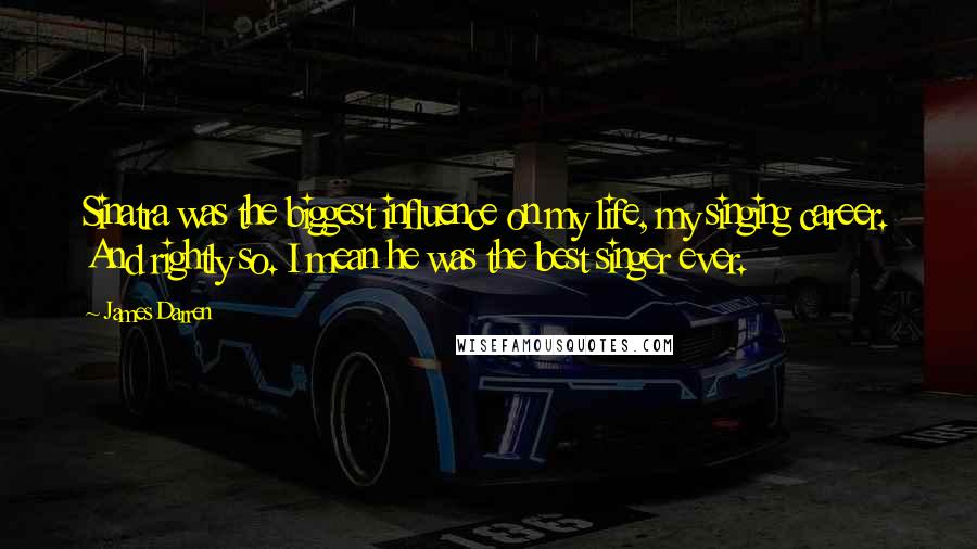 James Darren Quotes: Sinatra was the biggest influence on my life, my singing career. And rightly so. I mean he was the best singer ever.