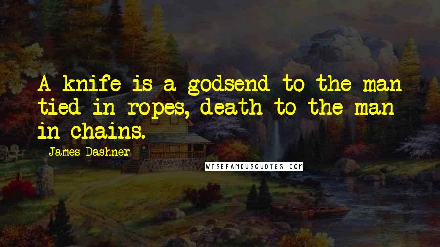 James Dashner Quotes: A knife is a godsend to the man tied in ropes, death to the man in chains.