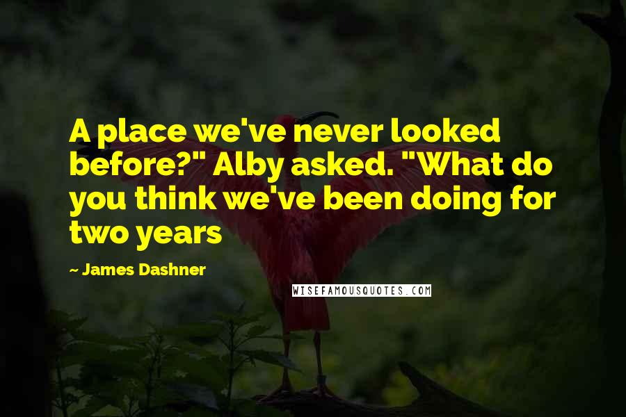 James Dashner Quotes: A place we've never looked before?" Alby asked. "What do you think we've been doing for two years