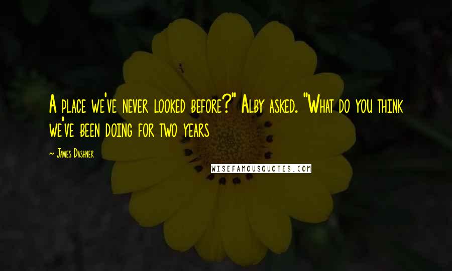 James Dashner Quotes: A place we've never looked before?" Alby asked. "What do you think we've been doing for two years