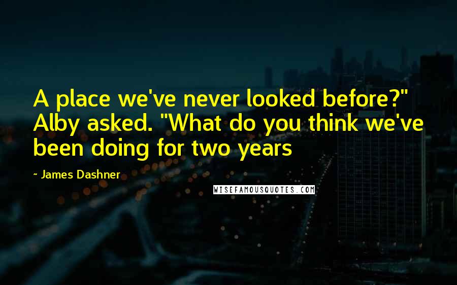 James Dashner Quotes: A place we've never looked before?" Alby asked. "What do you think we've been doing for two years