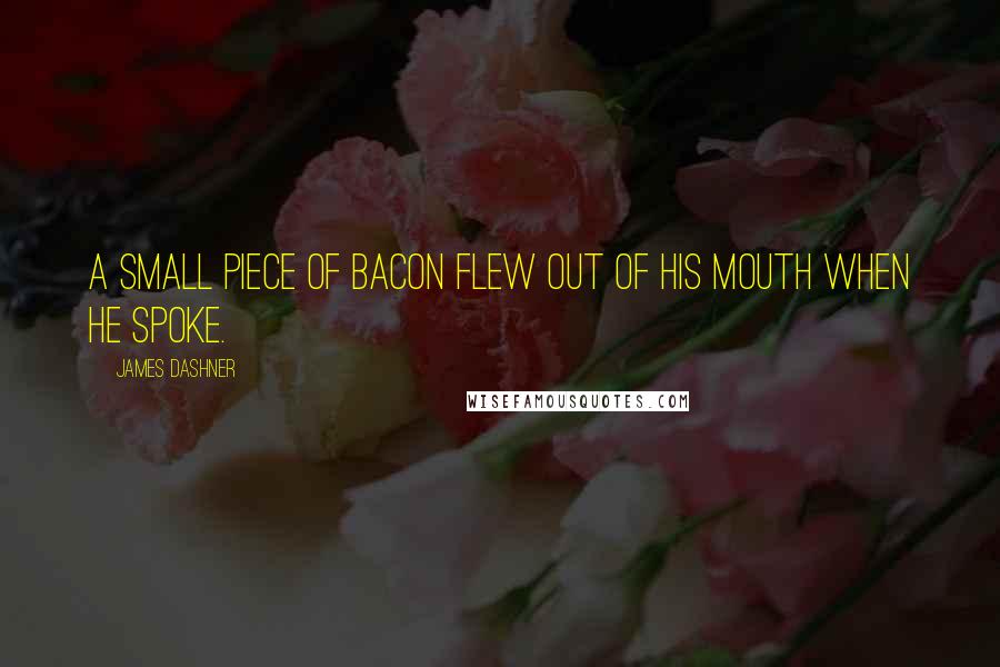 James Dashner Quotes: A small piece of bacon flew out of his mouth when he spoke.