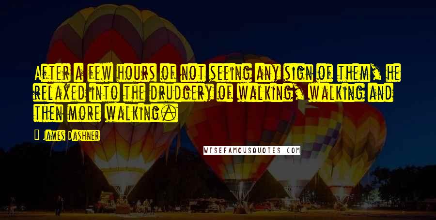 James Dashner Quotes: After a few hours of not seeing any sign of them, he relaxed into the drudgery of walking, walking and then more walking.