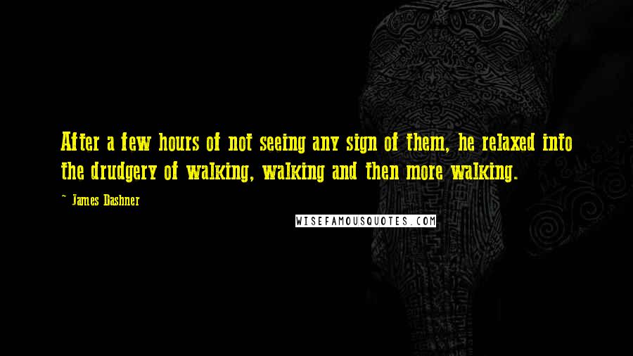 James Dashner Quotes: After a few hours of not seeing any sign of them, he relaxed into the drudgery of walking, walking and then more walking.