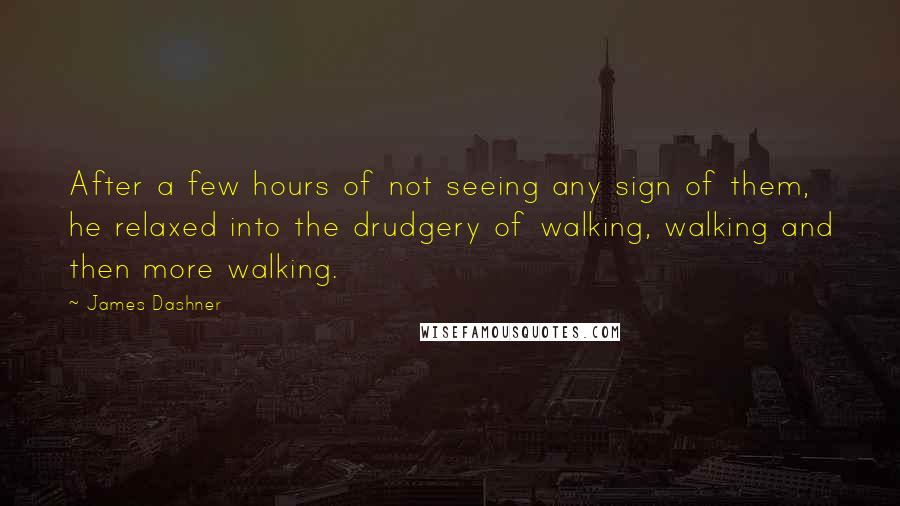 James Dashner Quotes: After a few hours of not seeing any sign of them, he relaxed into the drudgery of walking, walking and then more walking.