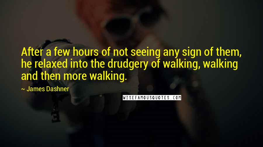 James Dashner Quotes: After a few hours of not seeing any sign of them, he relaxed into the drudgery of walking, walking and then more walking.