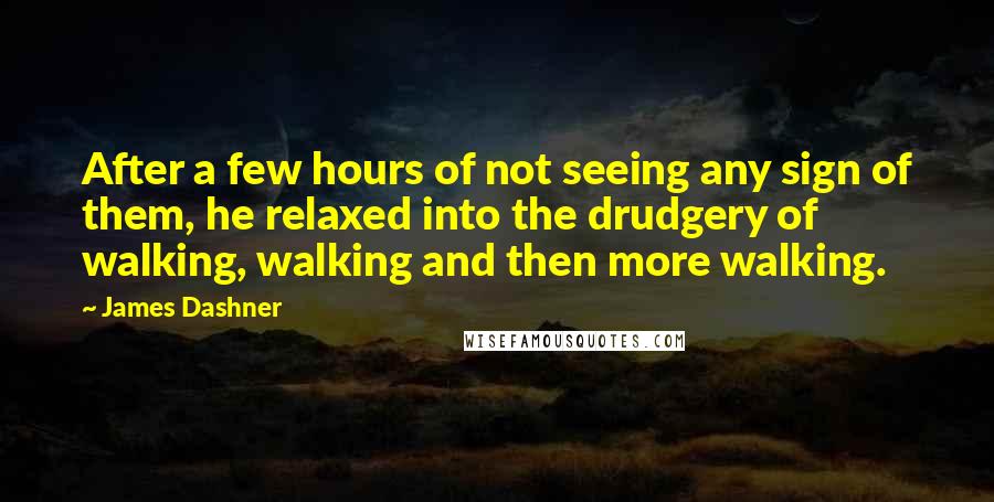 James Dashner Quotes: After a few hours of not seeing any sign of them, he relaxed into the drudgery of walking, walking and then more walking.