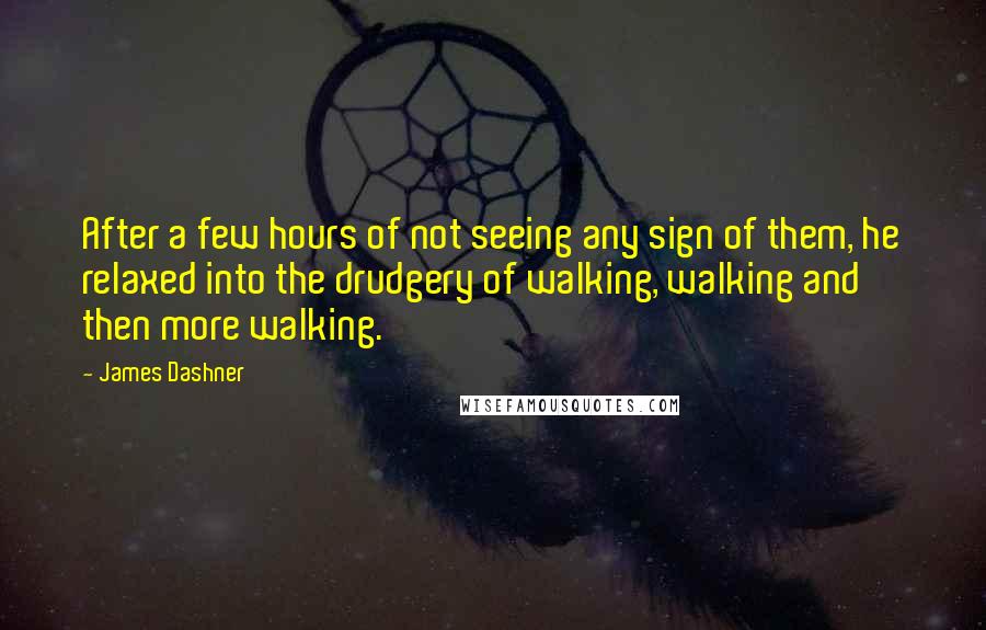 James Dashner Quotes: After a few hours of not seeing any sign of them, he relaxed into the drudgery of walking, walking and then more walking.