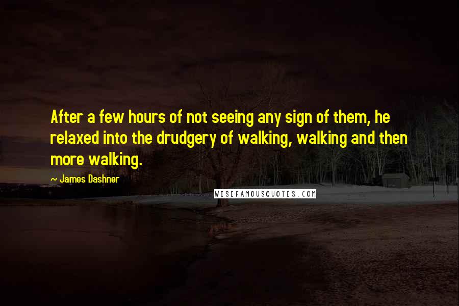 James Dashner Quotes: After a few hours of not seeing any sign of them, he relaxed into the drudgery of walking, walking and then more walking.