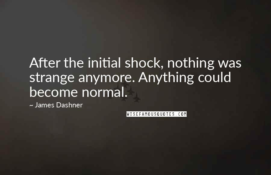 James Dashner Quotes: After the initial shock, nothing was strange anymore. Anything could become normal.