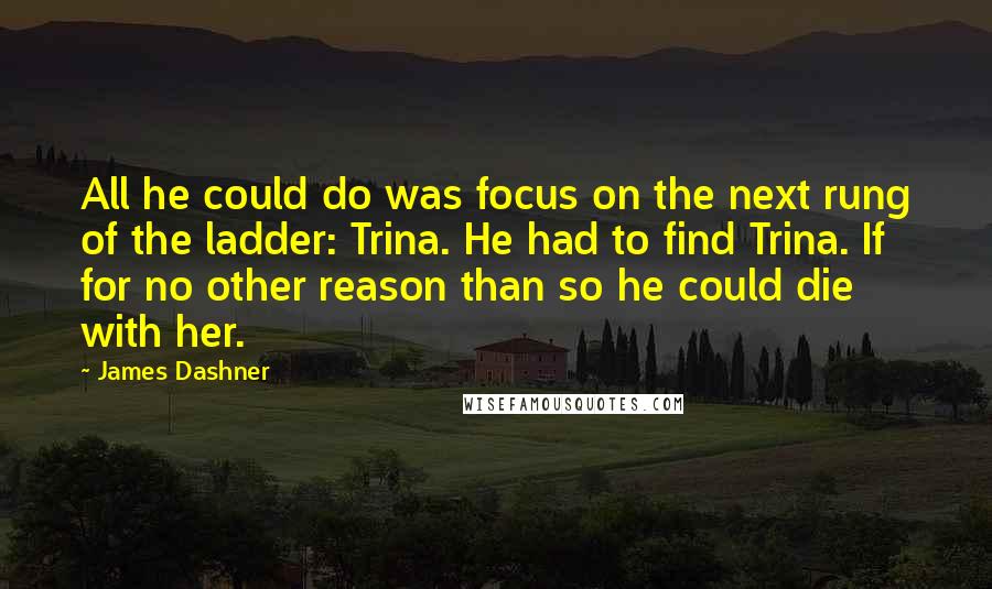 James Dashner Quotes: All he could do was focus on the next rung of the ladder: Trina. He had to find Trina. If for no other reason than so he could die with her.