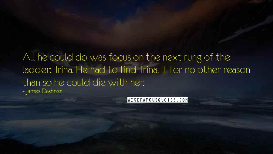James Dashner Quotes: All he could do was focus on the next rung of the ladder: Trina. He had to find Trina. If for no other reason than so he could die with her.