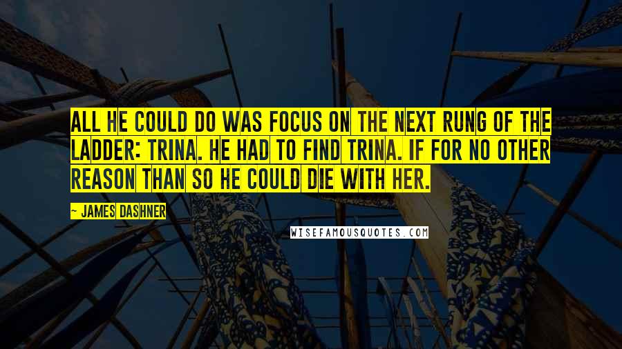James Dashner Quotes: All he could do was focus on the next rung of the ladder: Trina. He had to find Trina. If for no other reason than so he could die with her.