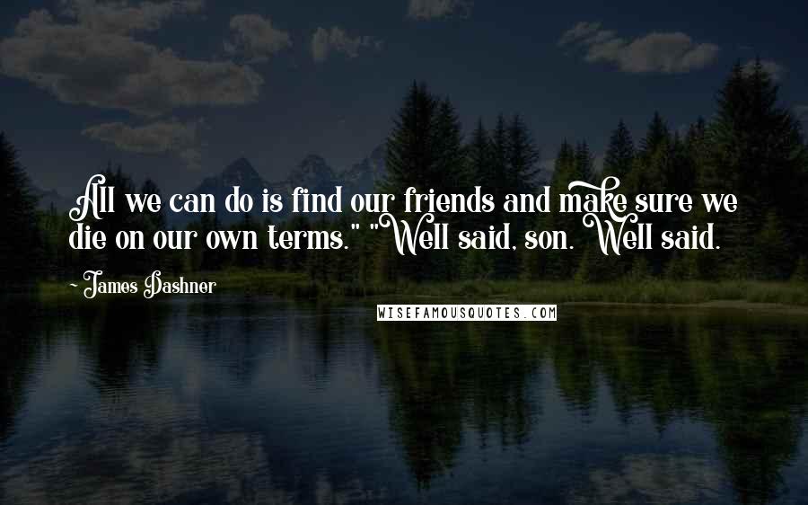 James Dashner Quotes: All we can do is find our friends and make sure we die on our own terms." "Well said, son. Well said.