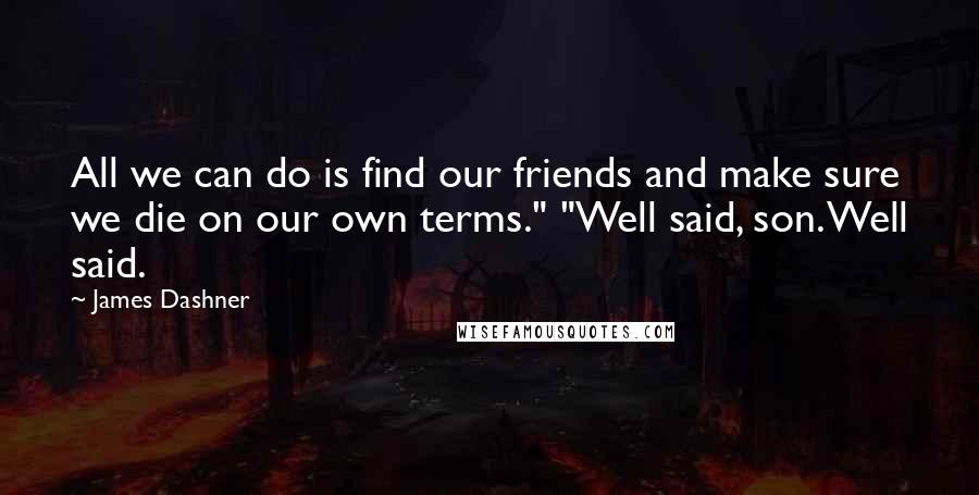 James Dashner Quotes: All we can do is find our friends and make sure we die on our own terms." "Well said, son. Well said.