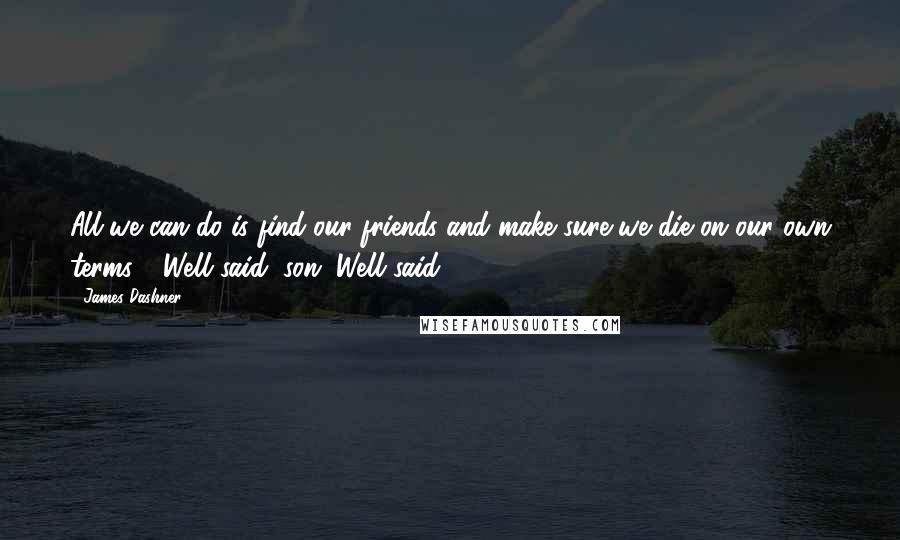 James Dashner Quotes: All we can do is find our friends and make sure we die on our own terms." "Well said, son. Well said.