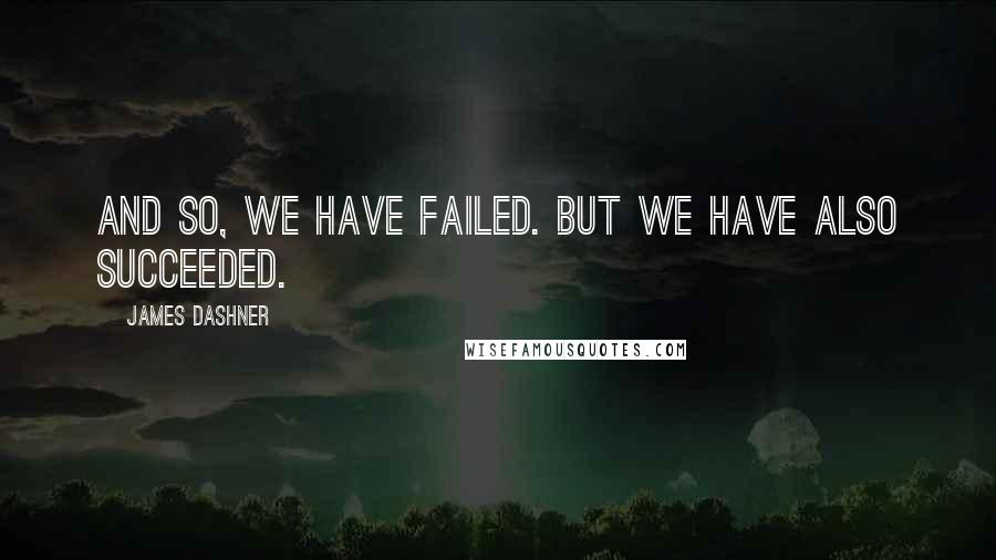 James Dashner Quotes: And so, we have failed. But we have also succeeded.