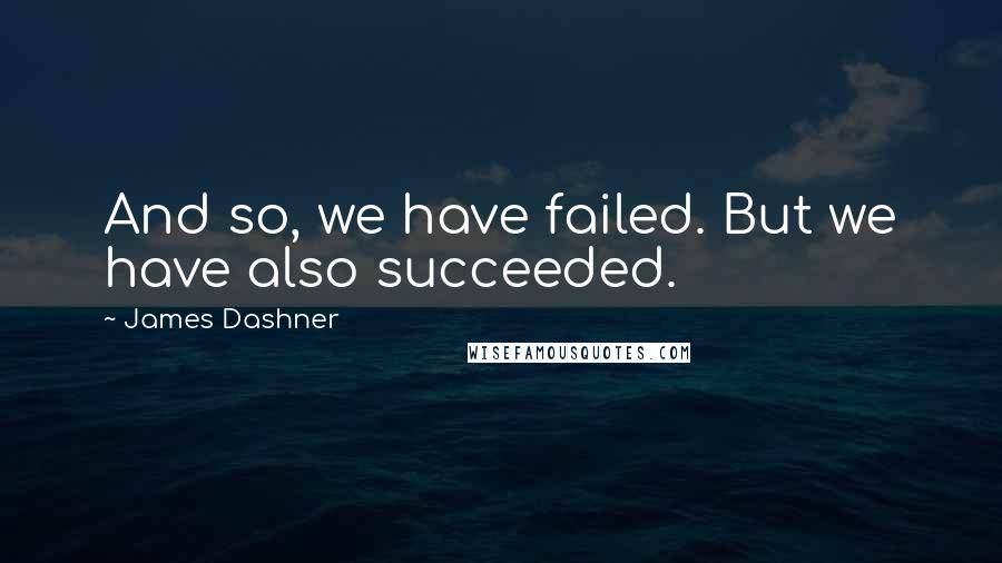 James Dashner Quotes: And so, we have failed. But we have also succeeded.