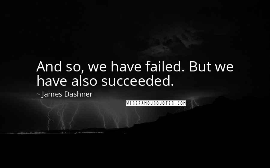 James Dashner Quotes: And so, we have failed. But we have also succeeded.