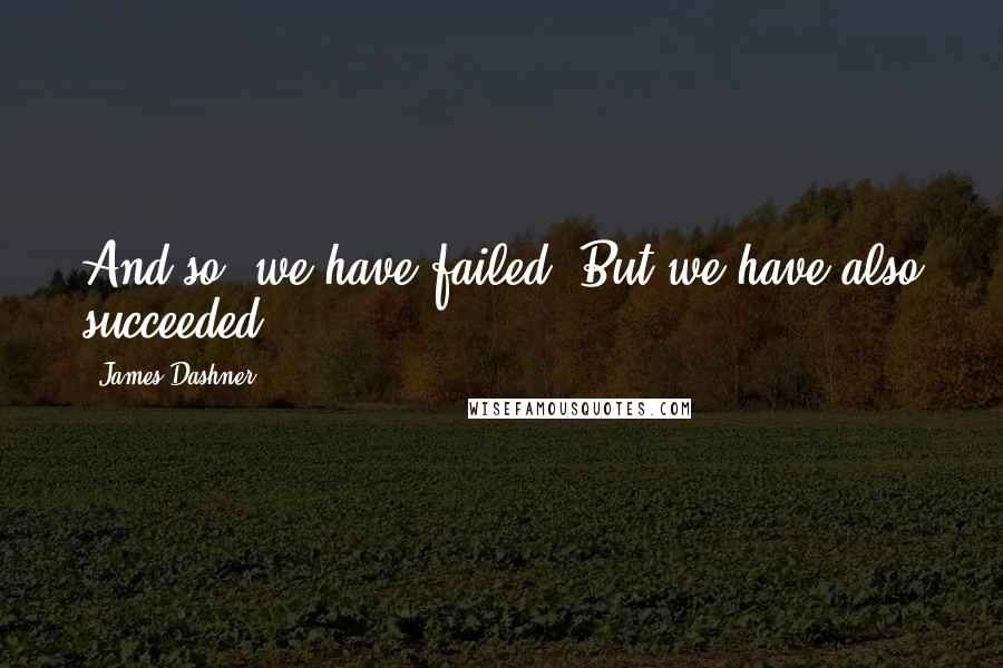 James Dashner Quotes: And so, we have failed. But we have also succeeded.