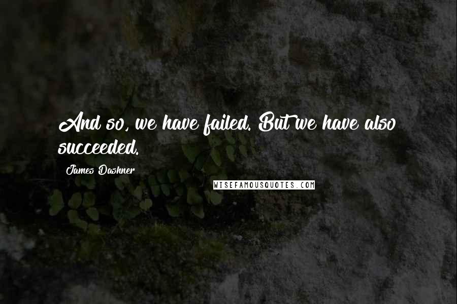 James Dashner Quotes: And so, we have failed. But we have also succeeded.