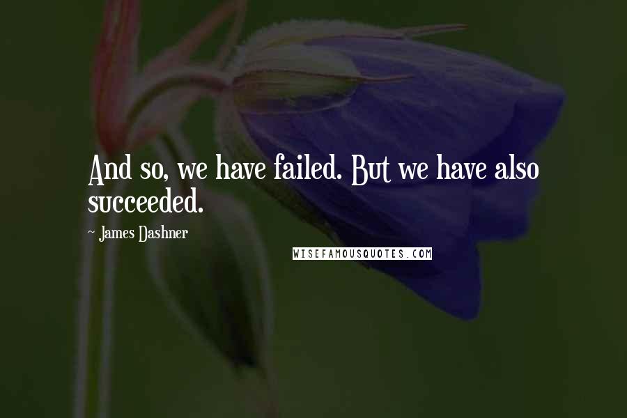 James Dashner Quotes: And so, we have failed. But we have also succeeded.