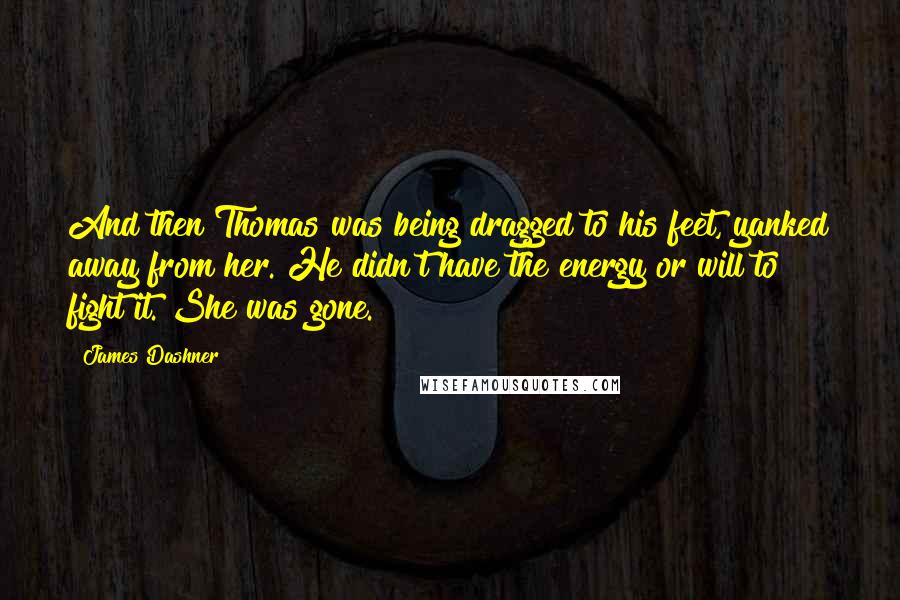James Dashner Quotes: And then Thomas was being dragged to his feet, yanked away from her. He didn't have the energy or will to fight it. She was gone.