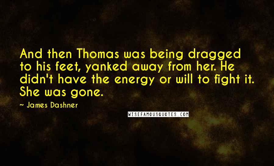 James Dashner Quotes: And then Thomas was being dragged to his feet, yanked away from her. He didn't have the energy or will to fight it. She was gone.