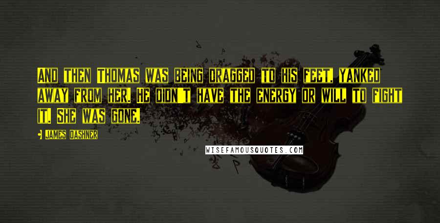 James Dashner Quotes: And then Thomas was being dragged to his feet, yanked away from her. He didn't have the energy or will to fight it. She was gone.