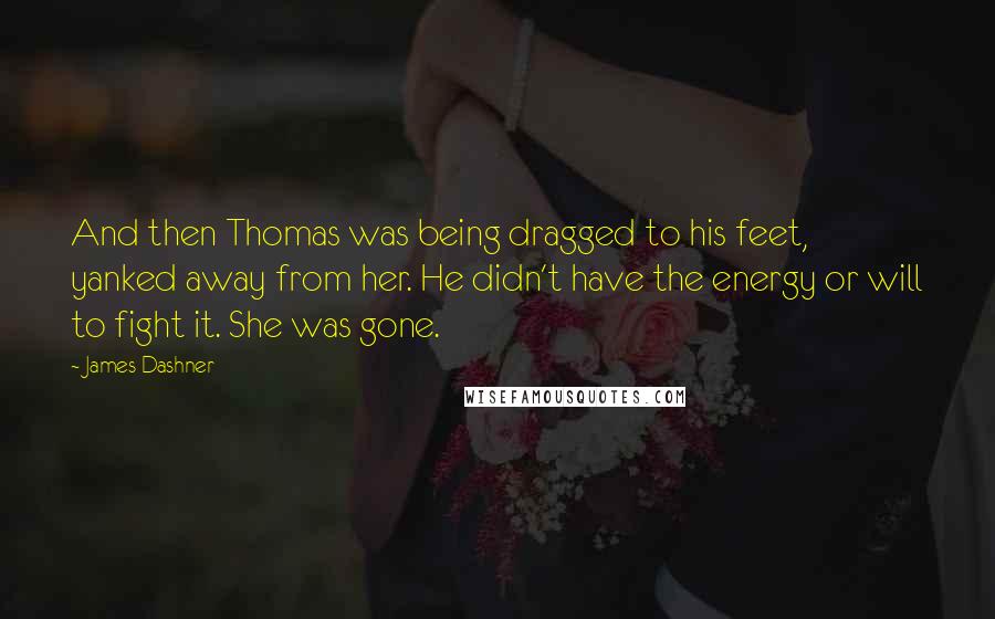 James Dashner Quotes: And then Thomas was being dragged to his feet, yanked away from her. He didn't have the energy or will to fight it. She was gone.