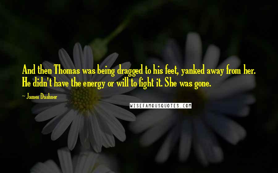 James Dashner Quotes: And then Thomas was being dragged to his feet, yanked away from her. He didn't have the energy or will to fight it. She was gone.