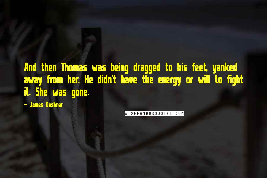 James Dashner Quotes: And then Thomas was being dragged to his feet, yanked away from her. He didn't have the energy or will to fight it. She was gone.