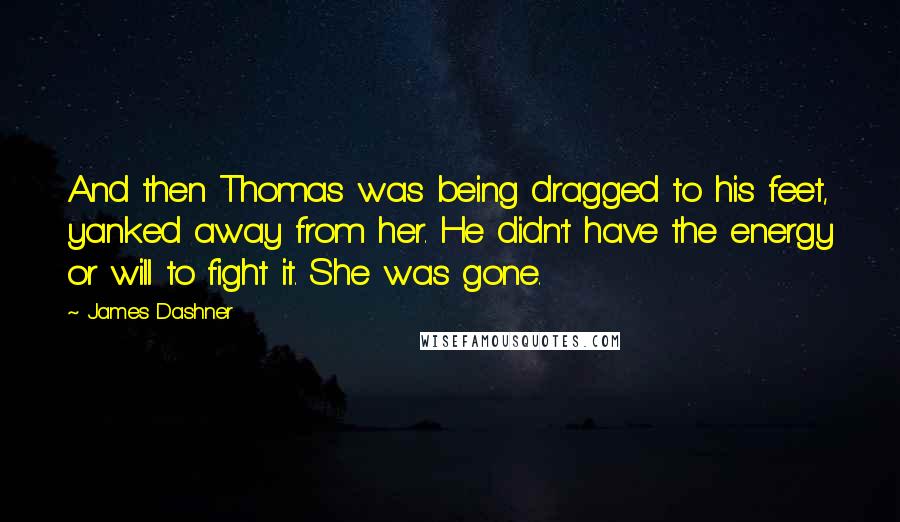 James Dashner Quotes: And then Thomas was being dragged to his feet, yanked away from her. He didn't have the energy or will to fight it. She was gone.