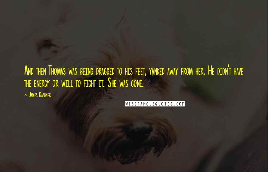 James Dashner Quotes: And then Thomas was being dragged to his feet, yanked away from her. He didn't have the energy or will to fight it. She was gone.