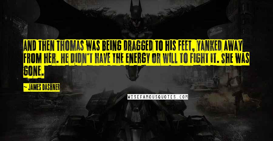 James Dashner Quotes: And then Thomas was being dragged to his feet, yanked away from her. He didn't have the energy or will to fight it. She was gone.