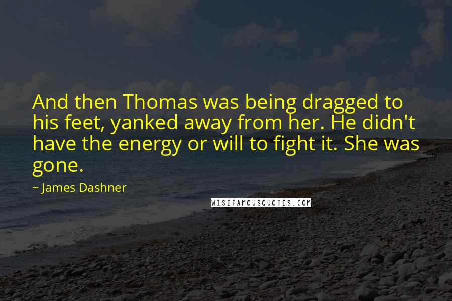 James Dashner Quotes: And then Thomas was being dragged to his feet, yanked away from her. He didn't have the energy or will to fight it. She was gone.