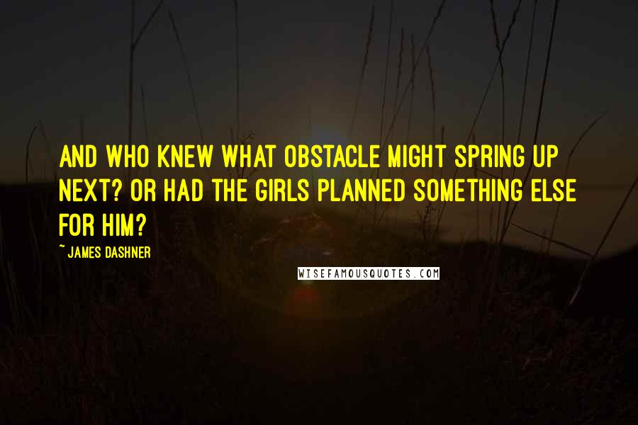 James Dashner Quotes: And who knew what obstacle might spring up next? Or had the girls planned something else for him?