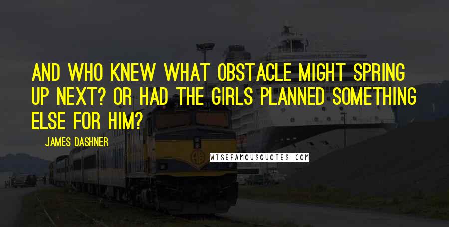 James Dashner Quotes: And who knew what obstacle might spring up next? Or had the girls planned something else for him?