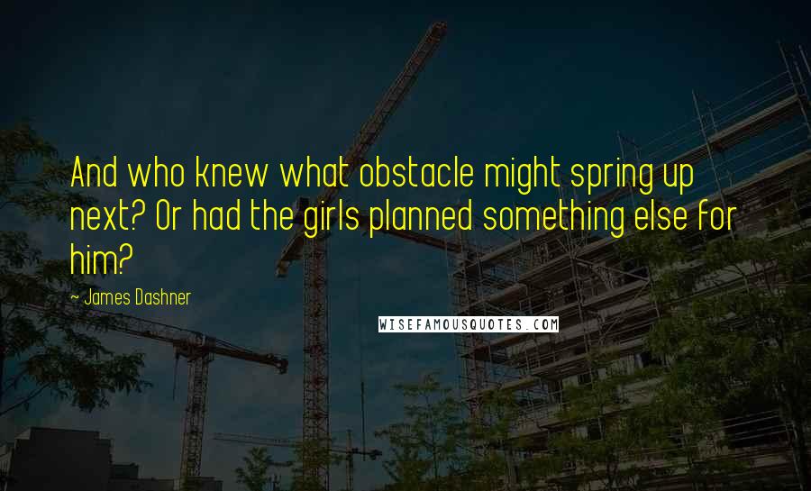 James Dashner Quotes: And who knew what obstacle might spring up next? Or had the girls planned something else for him?