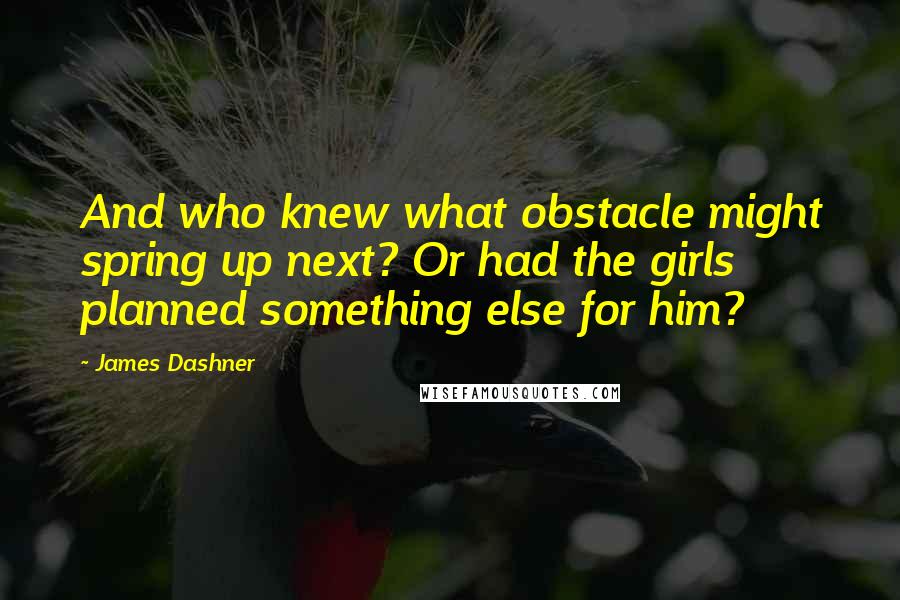 James Dashner Quotes: And who knew what obstacle might spring up next? Or had the girls planned something else for him?