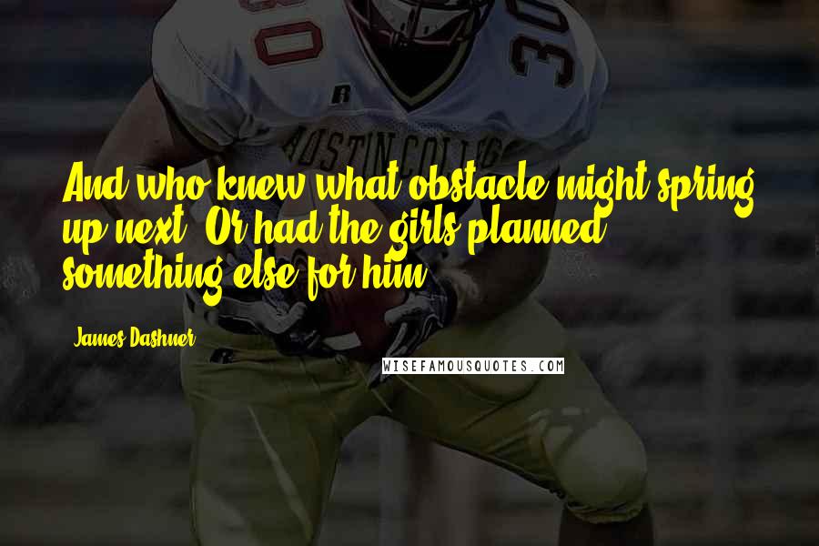 James Dashner Quotes: And who knew what obstacle might spring up next? Or had the girls planned something else for him?